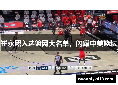 崔永熙入选篮网大名单，闪耀中美篮坛