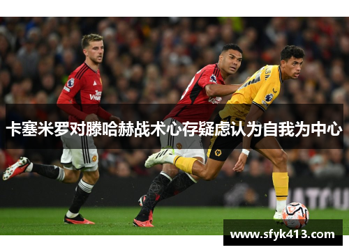 卡塞米罗对滕哈赫战术心存疑虑认为自我为中心