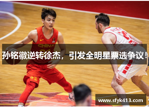 孙铭徽逆转徐杰，引发全明星票选争议！